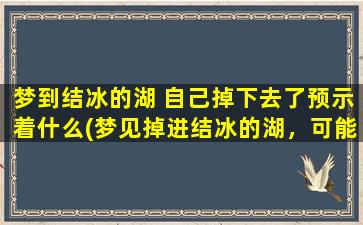 梦到结冰的湖 自己掉下去了预示着什么(梦见掉进结冰的湖，可能预示着什么？)